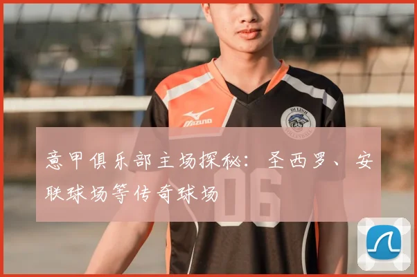 意甲俱乐部主场探秘:圣西罗、安联球场等传奇球场