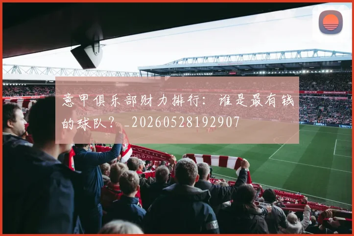 意甲俱乐部财力排行：谁是最有钱的球队？_20260528192907