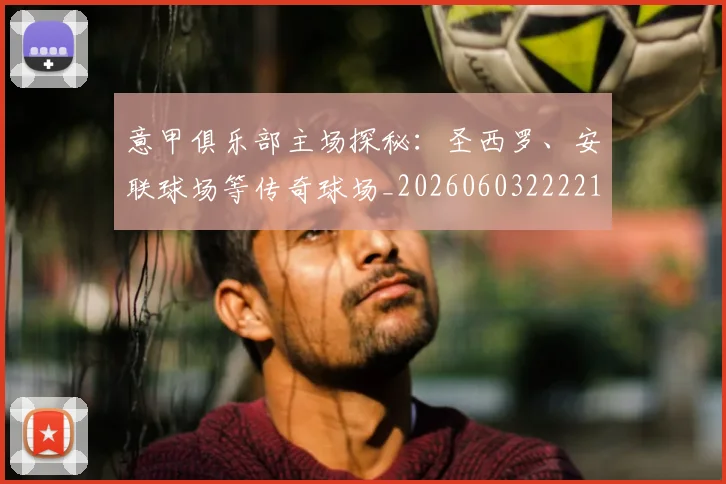 意甲俱乐部主场探秘：圣西罗、安联球场等传奇球场_20260603222215