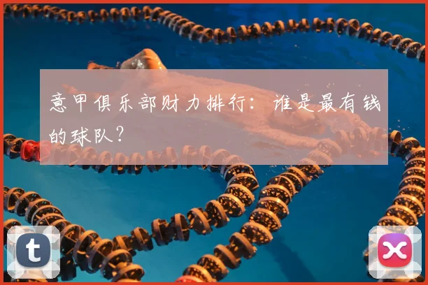 意甲俱乐部财力排行:谁是最有钱的球队?