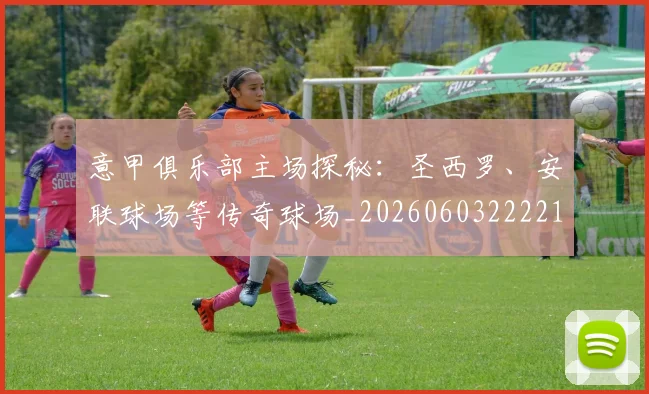 意甲俱乐部主场探秘:圣西罗、安联球场等传奇球场_20260603222215